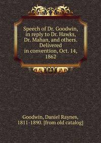 Speech of Dr. Goodwin, in reply to Dr. Hawks, Dr. Mahan, and others. Delivered in convention, Oct. 14, 1862