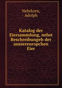 Katalog der Eiersammlung, nebst Beschreibungeh der aussereuropchen Eier