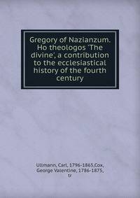 Gregory of Nazianzum. Ho theologos 'The divine', a contribution to the ecclesiastical history of the fourth century