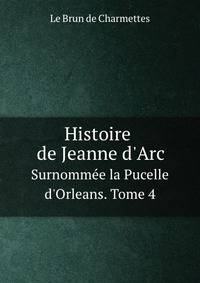 Histoire de Jeanne d`Arc. Surnomme la Pucelle d`Orleans. Tome 4