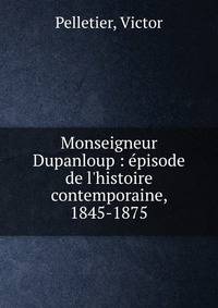 Monseigneur Dupanloup : ?pisode de l'histoire contemporaine, 1845-1875