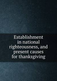 Establishment in national righteousness, and present causes for thanksgiving