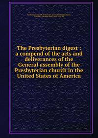 The Presbyterian digest : a compend of the acts and deliverances of the General assembly of the Presbyterian church in the United States of America