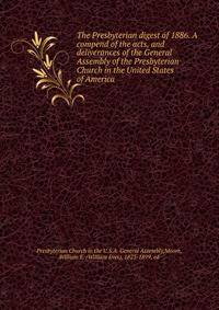 The Presbyterian digest of 1886. A compend of the acts, and deliverances of the General Assembly of the Presbyterian Church in the United States of America