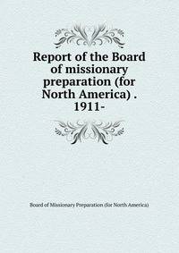 Report of the Board of missionary preparation (for North America) . 1911-