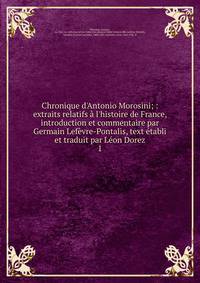 Chronique d'Antonio Morosini; : extraits relatifs ? l'histoire de France, introduction et commentaire par Germain Lef?vre-Pontalis, text ?tabli et traduit par L?on Dorez
