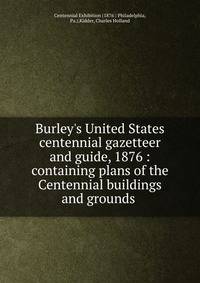 Burley's United States centennial gazetteer and guide, 1876 : containing plans of the Centennial buildings and grounds .