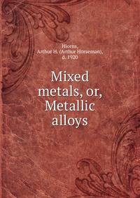 Mixed metals, or, Metallic alloys