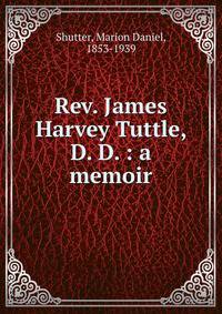 Rev. James Harvey Tuttle, D. D. : a memoir