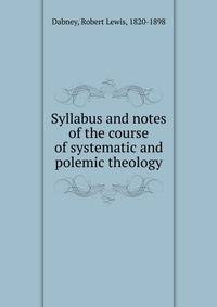 Syllabus and notes of the course of systematic and polemic theology