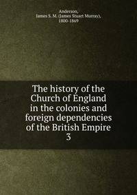 The history of the Church of England in the colonies and foreign dependencies of the British Empire. 3