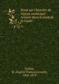 Essai sur l'histoire du r?gime municipal romain dans le nord de la Gaule