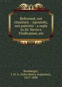 Reformed, not ritualistic : Apostolic, not patristic : a reply to Dr. Nevin's Vindication, etc
