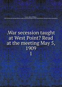 .War secession taught at West Point? Read at the meeting May 5, 1909. 1