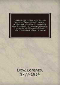 The dealings of God, man, and the devil : as exemplified in the life, experience, and travels of Lorenzo Dow, in a period of over half a century: together with his polemic and miscellaneous writings, complete