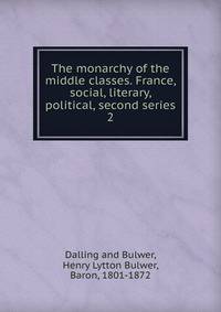 The monarchy of the middle classes. France, social, literary, political, second series. 2