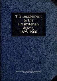 The supplement to the Presbyterian digest, 1898-1906