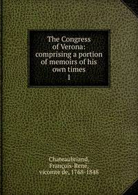 The Congress of Verona: comprising a portion of memoirs of his own times. 1