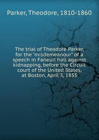 The trial of Theodore Parker, for the "misdemeanour" of a speech in Faneuil hall against kidnapping, before the Circuit court of the United States, at Boston, April 3, 1855