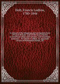 A system of the shipping and navigation laws of Great Britain: and of the laws relative to merchant ships and seamen; and maritime contracts. . To which is added, an appendix of acts of Parliament forms, &amp;c.
