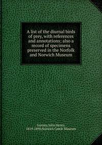 A list of the diurnal birds of prey, with references and annotations; also a record of specimens preserved in the Norfolk and Norwich Museum