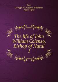 The life of John William Colenso, Bishop of Natal. 1
