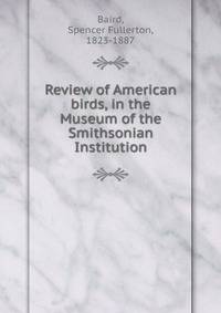 Review of American birds, in the Museum of the Smithsonian Institution