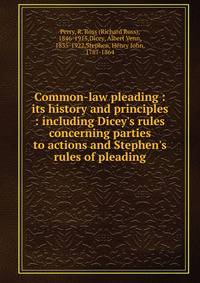 Common-law pleading : its history and principles : including Dicey's rules concerning parties to actions and Stephen's rules of pleading