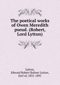 The poetical works of Owen Meredith pseud. (Robert, Lord Lytton)