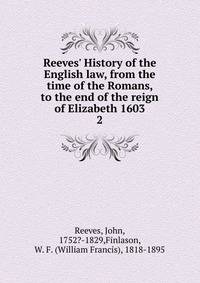 Reeves' History of the English law, from the time of the Romans, to the end of the reign of Elizabeth 1603