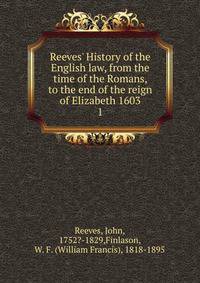 Reeves' History of the English law, from the time of the Romans, to the end of the reign of Elizabeth 1603