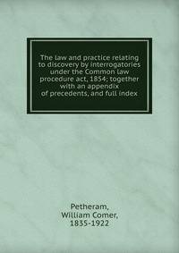 The law and practice relating to discovery by interrogatories under the Common law procedure act, 1854; together with an appendix of precedents, and full index
