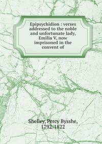 Epipsychidion : verses addressed to the noble and unfortunate lady, Emilia V, now imprisoned in the convent of