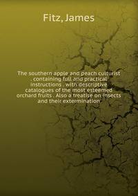 The southern apple and peach culturist . containing full and practical instructions . with descriptive catalogues of the most esteemed orchard fruits . Also a treatise on insects and their extermination
