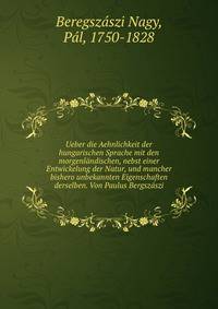 Ueber die Aehnlichkeit der hungarischen Sprache mit den morgenlandischen, nebst einer Entwickelung der Natur, und mancher bishero unbekannten Eigenschaften derselben. Von Paulus Bergszaszi