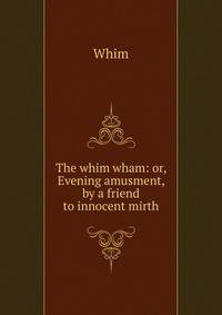 The whim wham: or, Evening amusment, by a friend to innocent mirth