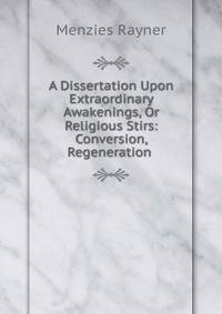 A Dissertation Upon Extraordinary Awakenings, Or Religious Stirs: Conversion, Regeneration .