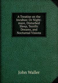 A Treatise on the Incubus: Or Night-mare, Disturbed Sleep, Terrific Dreams, and Nocturnal Visions
