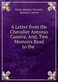 A Letter from the Chevalier Antonio Canova, And, Two Memoirs Read to the .