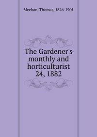 The Gardener`s monthly and horticulturist. 24, 1882