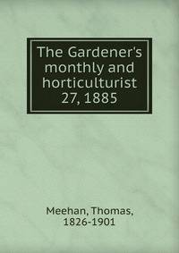 The Gardener`s monthly and horticulturist. 27, 1885