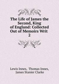 The Life of James the Second, King of England: Collected Out of Memoirs Writ .. 2