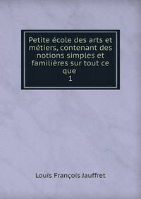Petite ?cole des arts et m?tiers, contenant des notions simples et famili?res sur tout ce que .