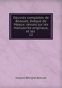 Oeuvres completes de Bossuet, vque de Meaux: revues sur les manuscrits originaux, et les .. 12
