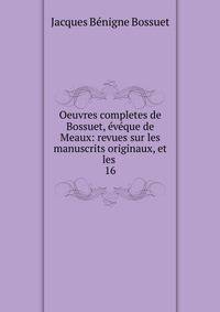 Oeuvres completes de Bossuet, vque de Meaux: revues sur les manuscrits originaux, et les .. 16