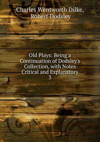 Old Plays: Being a Continuation of Dodsley's Collection, with Notes Critical and Explanatory