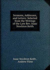 Sermons, Addresses, and Letters: Selected from the Writings of the Late Rev. Isaac Stockton Keith