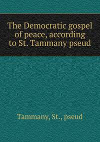 The Democratic gospel of peace, according to St. Tammany pseud.