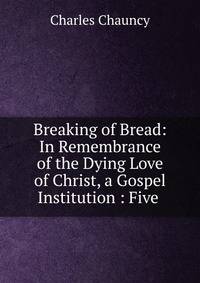 Breaking of Bread: In Remembrance of the Dying Love of Christ, a Gospel Institution : Five .