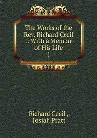 The Works of the Rev. Richard Cecil .: With a Memoir of His Life. 1